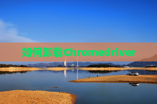 如何卸载Chromedriver 如何卸载Chromedriver